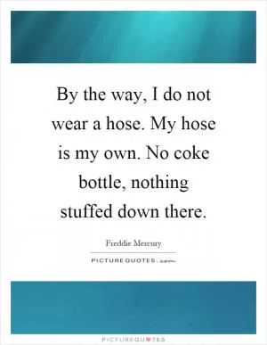 By the way, I do not wear a hose. My hose is my own. No coke bottle, nothing stuffed down there Picture Quote #1