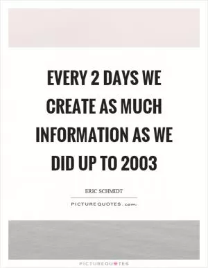 Every 2 days we create as much information as we did up to 2003 Picture Quote #1