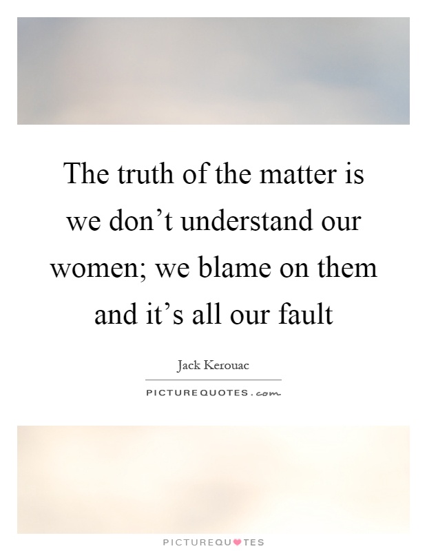 The truth of the matter is we don't understand our women; we blame on them and it's all our fault Picture Quote #1