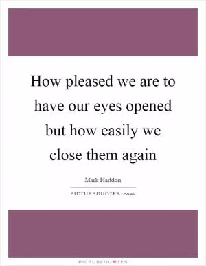 How pleased we are to have our eyes opened but how easily we close them again Picture Quote #1