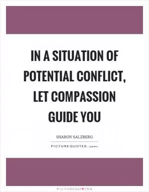 In a situation of potential conflict, let compassion guide you Picture Quote #1
