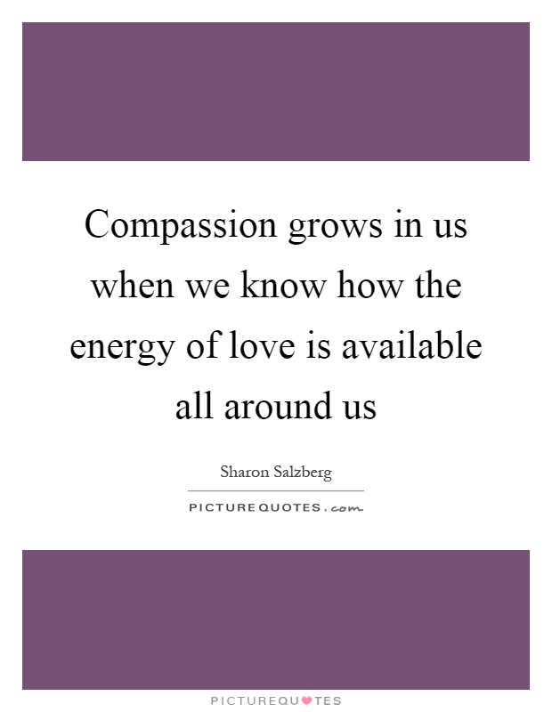 Compassion grows in us when we know how the energy of love is available all around us Picture Quote #1