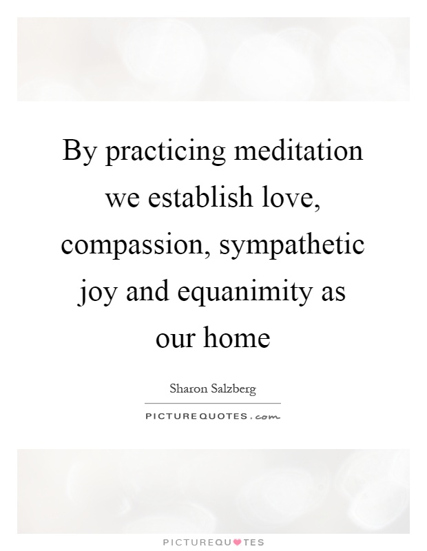 By practicing meditation we establish love, compassion, sympathetic joy and equanimity as our home Picture Quote #1