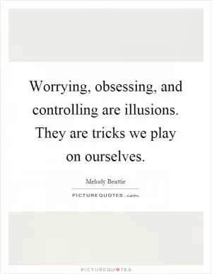 Worrying, obsessing, and controlling are illusions. They are tricks we play on ourselves Picture Quote #1