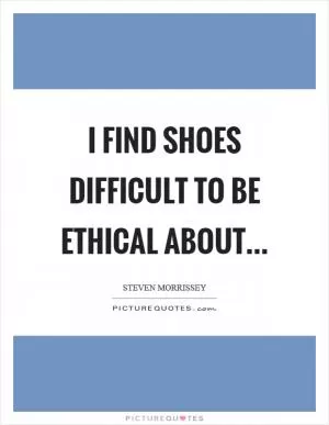 I find shoes difficult to be ethical about Picture Quote #1