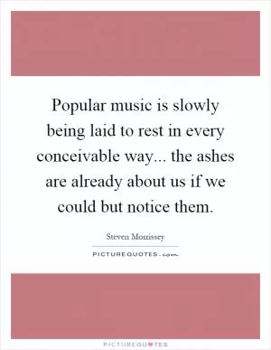 Popular music is slowly being laid to rest in every conceivable way... the ashes are already about us if we could but notice them Picture Quote #1