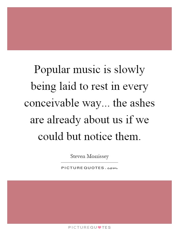 Popular music is slowly being laid to rest in every conceivable way... the ashes are already about us if we could but notice them Picture Quote #1