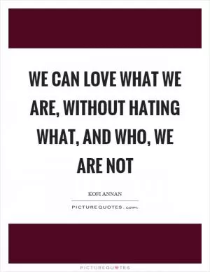 We can love what we are, without hating what, and who, we are not Picture Quote #1