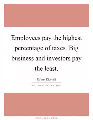 Employees pay the highest percentage of taxes. Big business and investors pay the least Picture Quote #1