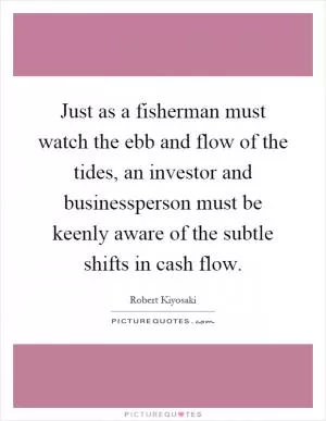 Just as a fisherman must watch the ebb and flow of the tides, an investor and businessperson must be keenly aware of the subtle shifts in cash flow Picture Quote #1