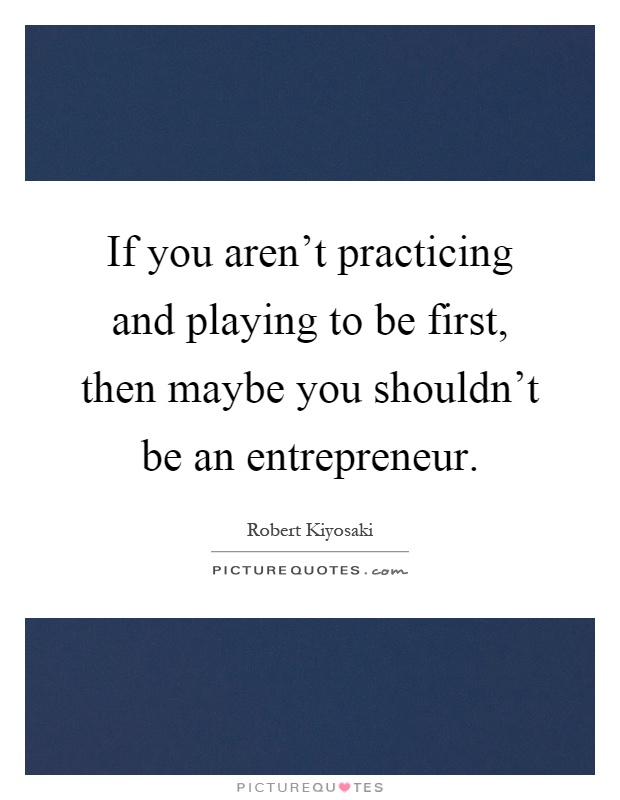 If you aren't practicing and playing to be first, then maybe you shouldn't be an entrepreneur Picture Quote #1