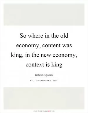 So where in the old economy, content was king, in the new economy, context is king Picture Quote #1