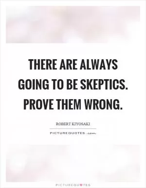 There are always going to be skeptics. Prove them wrong Picture Quote #1