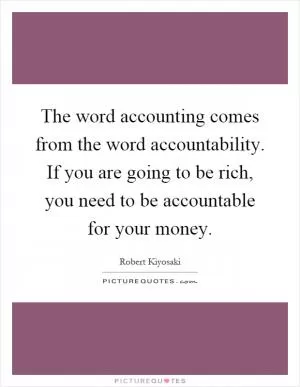 The word accounting comes from the word accountability. If you are going to be rich, you need to be accountable for your money Picture Quote #1