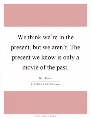We think we’re in the present, but we aren’t. The present we know is only a movie of the past Picture Quote #1