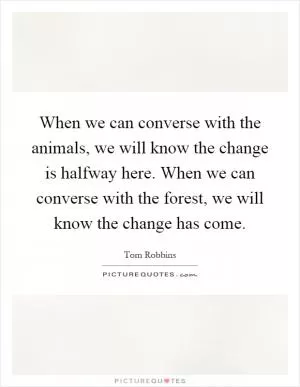 When we can converse with the animals, we will know the change is halfway here. When we can converse with the forest, we will know the change has come Picture Quote #1