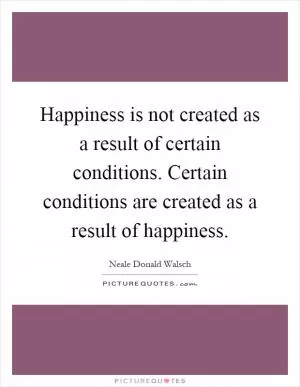 Happiness is not created as a result of certain conditions. Certain conditions are created as a result of happiness Picture Quote #1