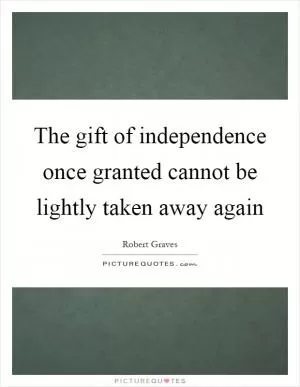 The gift of independence once granted cannot be lightly taken away again Picture Quote #1