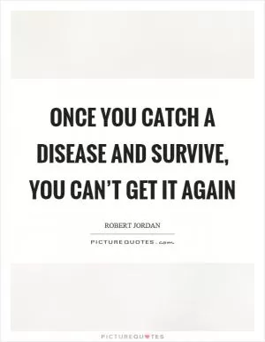 Once you catch a disease and survive, you can’t get it again Picture Quote #1