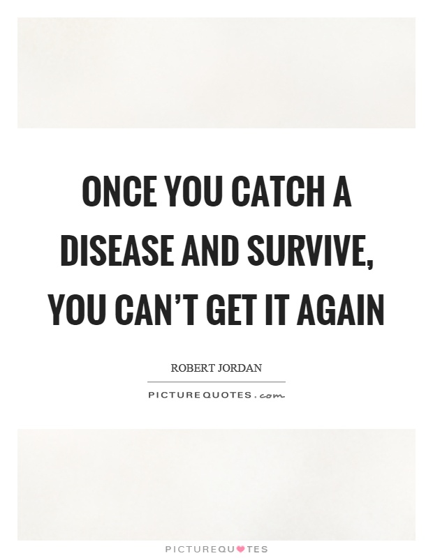 Once you catch a disease and survive, you can't get it again Picture Quote #1