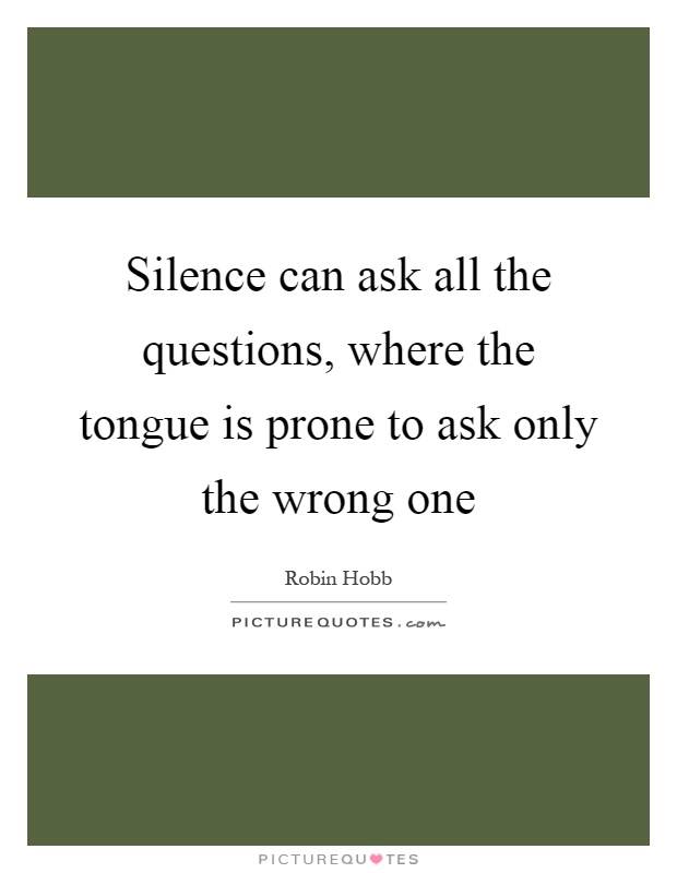 Silence can ask all the questions, where the tongue is prone to ask only the wrong one Picture Quote #1