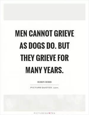 Men cannot grieve as dogs do. But they grieve for many years Picture Quote #1