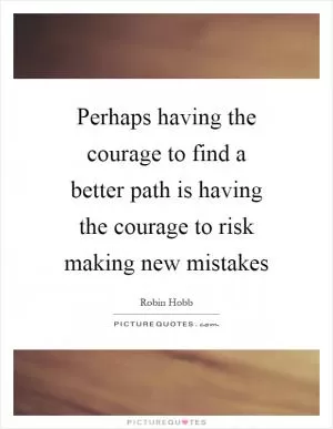 Perhaps having the courage to find a better path is having the courage to risk making new mistakes Picture Quote #1