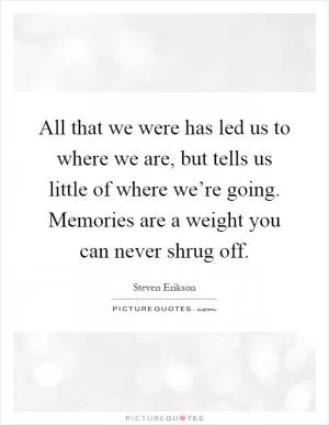 All that we were has led us to where we are, but tells us little of where we’re going. Memories are a weight you can never shrug off Picture Quote #1
