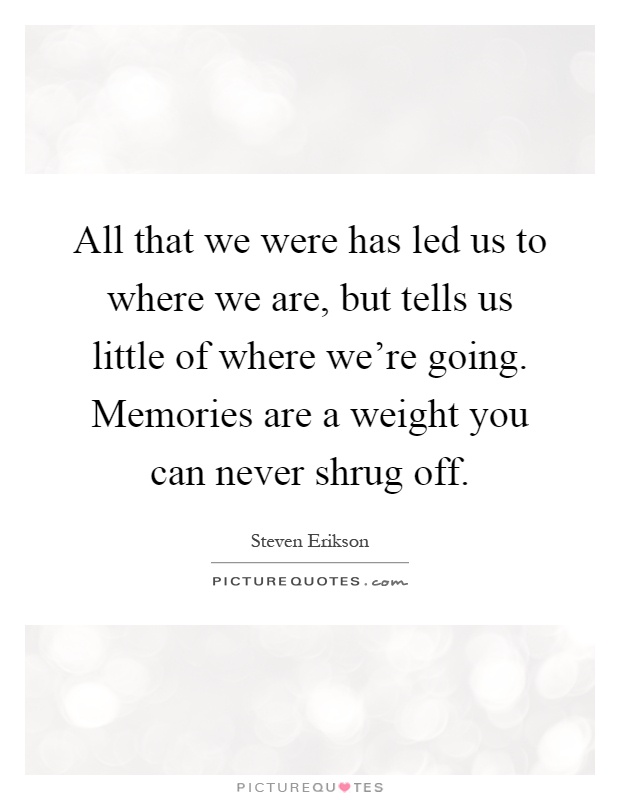 All that we were has led us to where we are, but tells us little of where we're going. Memories are a weight you can never shrug off Picture Quote #1