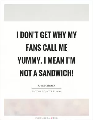 I don’t get why my fans call me yummy. I mean I’m not a sandwich! Picture Quote #1