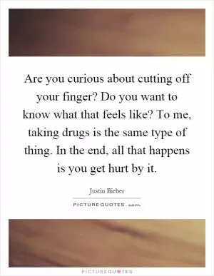 Are you curious about cutting off your finger? Do you want to know what that feels like? To me, taking drugs is the same type of thing. In the end, all that happens is you get hurt by it Picture Quote #1