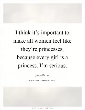 I think it’s important to make all women feel like they’re princesses, because every girl is a princess. I’m serious Picture Quote #1