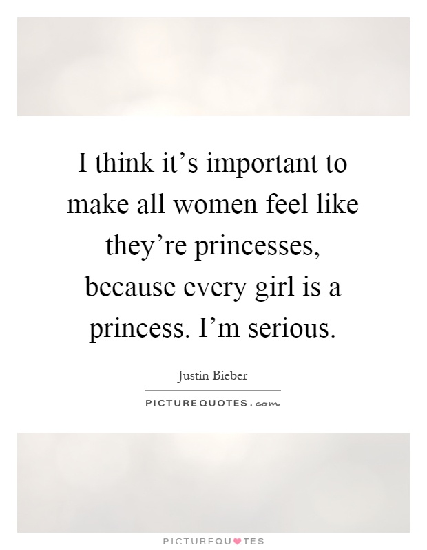 I think it's important to make all women feel like they're princesses, because every girl is a princess. I'm serious Picture Quote #1