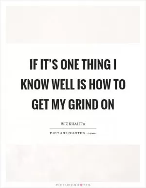 If it’s one thing I know well is how to get my grind on Picture Quote #1