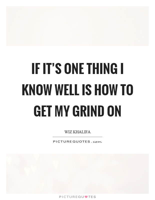 If it's one thing I know well is how to get my grind on Picture Quote #1