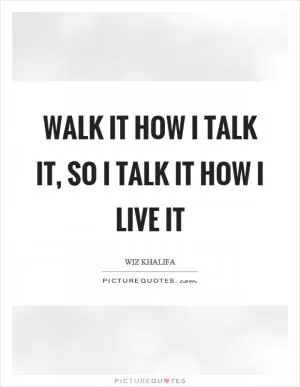 Walk it how I talk it, so I talk it how I live it Picture Quote #1