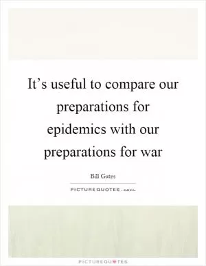 It’s useful to compare our preparations for epidemics with our preparations for war Picture Quote #1
