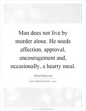 Man does not live by murder alone. He needs affection, approval, encouragement and, occasionally, a hearty meal Picture Quote #1