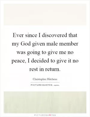 Ever since I discovered that my God given male member was going to give me no peace, I decided to give it no rest in return Picture Quote #1