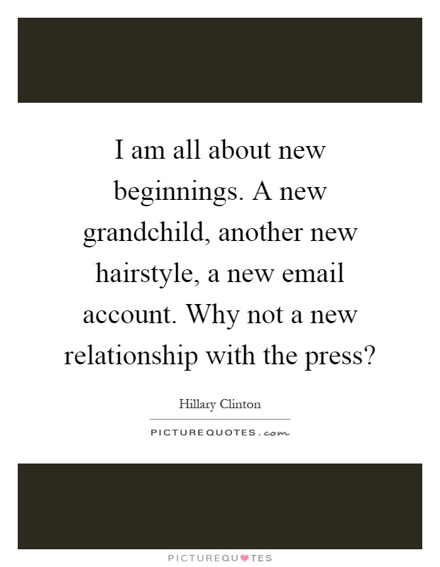 I am all about new beginnings. A new grandchild, another new hairstyle, a new email account. Why not a new relationship with the press? Picture Quote #1