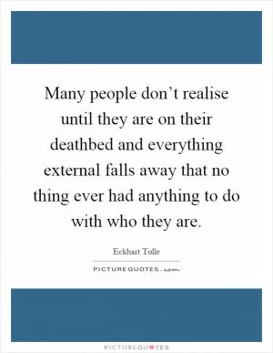 Many people don’t realise until they are on their deathbed and everything external falls away that no thing ever had anything to do with who they are Picture Quote #1