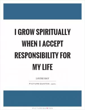 I grow spiritually when I accept responsibility for my life Picture Quote #1
