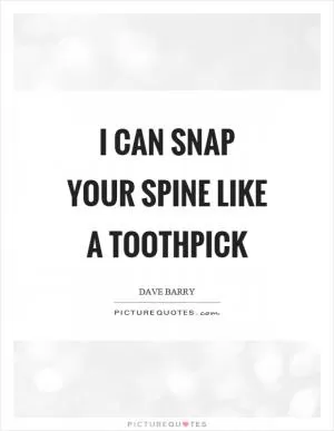 I can snap your spine like a toothpick Picture Quote #1