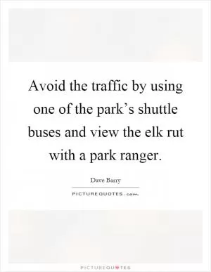 Avoid the traffic by using one of the park’s shuttle buses and view the elk rut with a park ranger Picture Quote #1