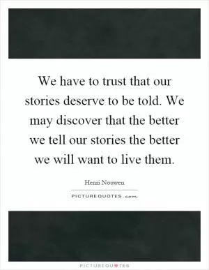 We have to trust that our stories deserve to be told. We may discover that the better we tell our stories the better we will want to live them Picture Quote #1