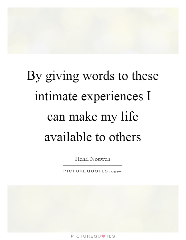 By giving words to these intimate experiences I can make my life available to others Picture Quote #1