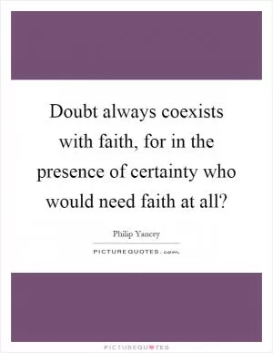 Doubt always coexists with faith, for in the presence of certainty who would need faith at all? Picture Quote #1