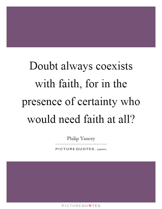 Doubt always coexists with faith, for in the presence of certainty who would need faith at all? Picture Quote #1