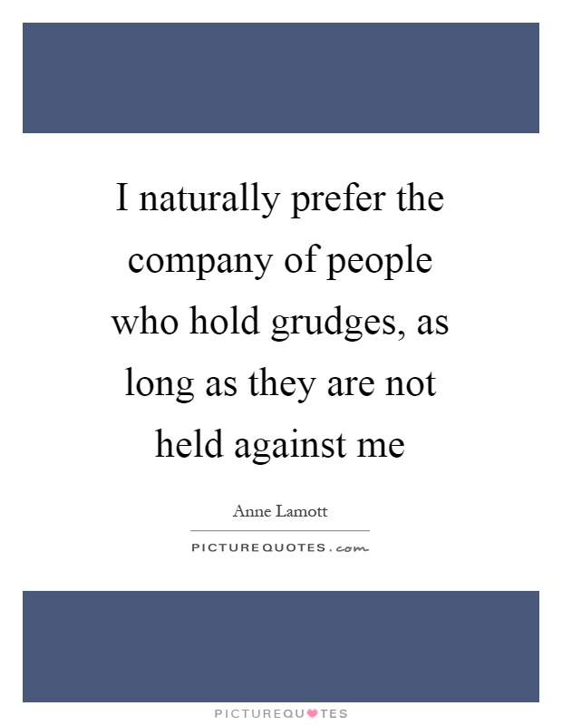 I naturally prefer the company of people who hold grudges, as long as they are not held against me Picture Quote #1