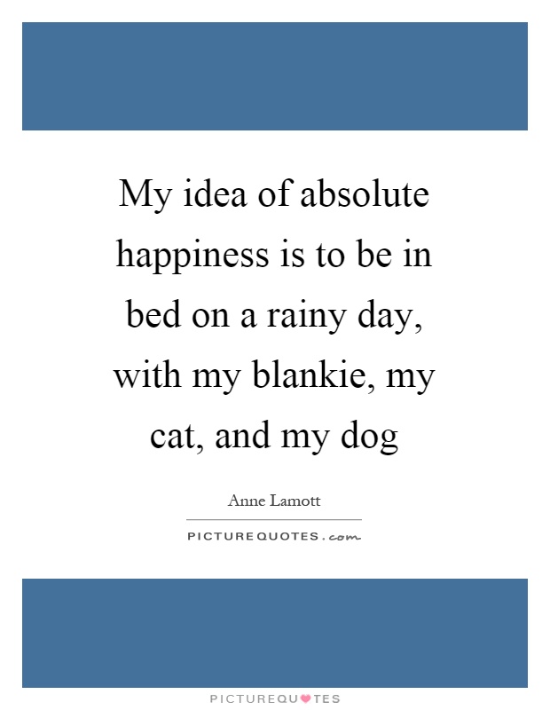 My idea of absolute happiness is to be in bed on a rainy day, with my blankie, my cat, and my dog Picture Quote #1